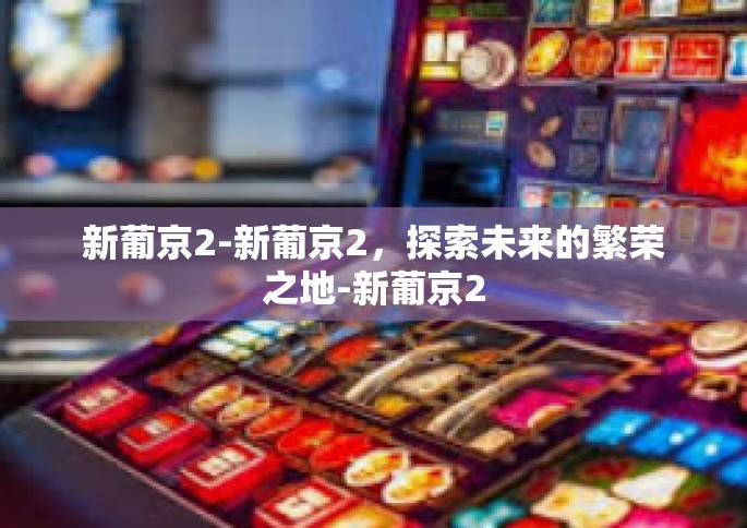 新葡京2-新葡京2，探索未来的繁荣之地-新葡京2