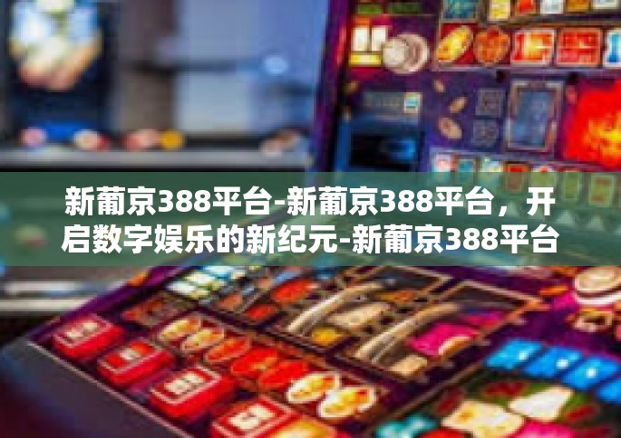 新葡京388平台-新葡京388平台，开启数字娱乐的新纪元-新葡京388平台