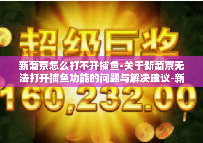 新葡京怎么打不开捕鱼-关于新葡京无法打开捕鱼功能的问题与解决建议-新葡京怎么打不开捕鱼