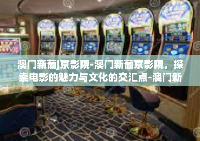 澳门新葡j京影院-澳门新葡京影院，探索电影的魅力与文化的交汇点-澳门新葡j京影院