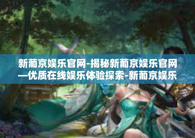 新葡京娱乐官网-揭秘新葡京娱乐官网—优质在线娱乐体验探索-新葡京娱乐官网