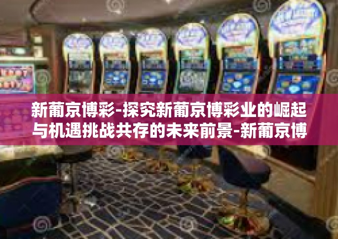 新葡京博彩-探究新葡京博彩业的崛起与机遇挑战共存的未来前景-新葡京博彩