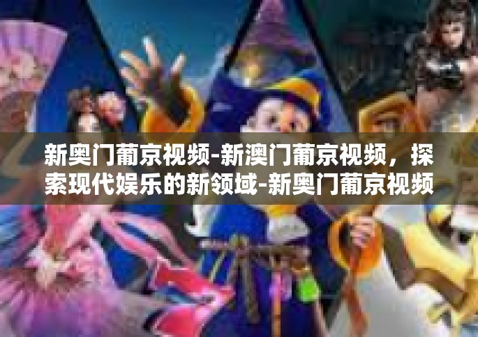 新奥门葡京视频-新澳门葡京视频，探索现代娱乐的新领域-新奥门葡京视频