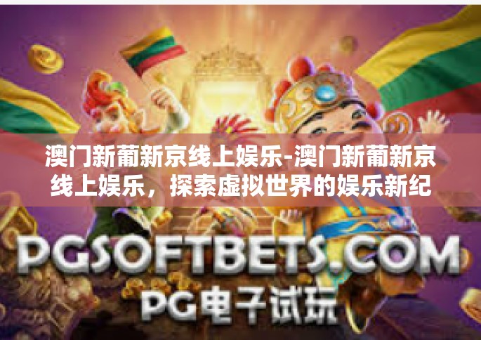 澳门新葡新京线上娱乐-澳门新葡新京线上娱乐，探索虚拟世界的娱乐新纪元-澳门新葡新京线上娱乐