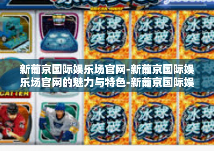 新葡京国际娱乐场官网-新葡京国际娱乐场官网的魅力与特色-新葡京国际娱乐场官网