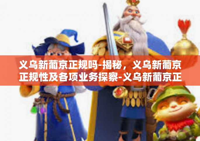 义乌新葡京正规吗-揭秘，义乌新葡京正规性及各项业务探察-义乌新葡京正规吗
