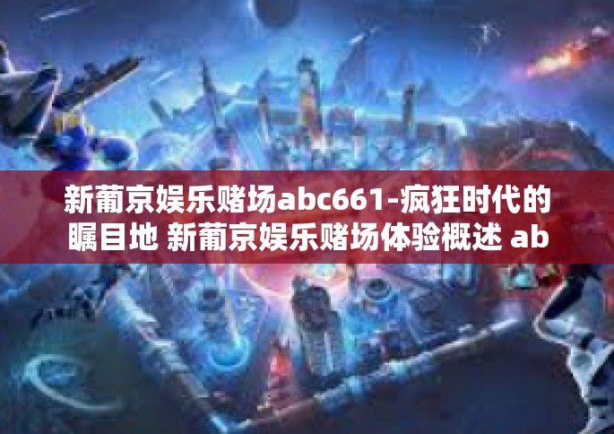 新葡京娱乐赌场abc661-疯狂时代的瞩目地 新葡京娱乐赌场体验概述 abc661新概念的解析篇章以及后来在内卷中为昙花一现的传奇故事。新葡京娱乐赌场abc661