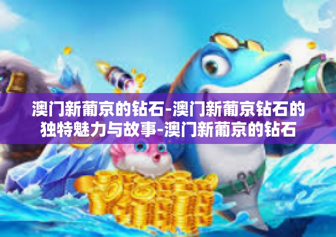 澳门新葡京的钻石-澳门新葡京钻石的独特魅力与故事-澳门新葡京的钻石