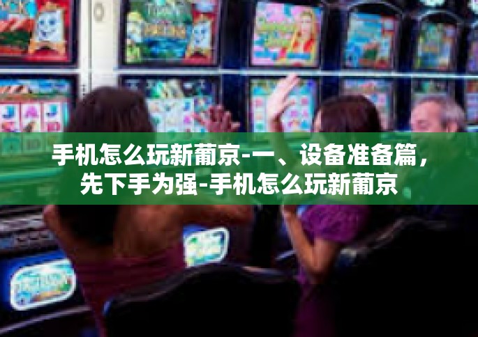 手机怎么玩新葡京-一、设备准备篇，先下手为强-手机怎么玩新葡京