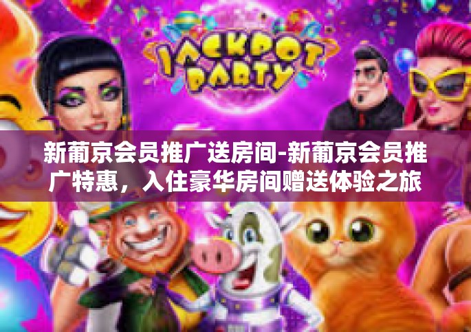 新葡京会员推广送房间-新葡京会员推广特惠，入住豪华房间赠送体验之旅-新葡京会员推广送房间