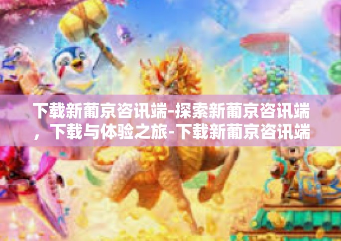 下载新葡京咨讯端-探索新葡京咨讯端，下载与体验之旅-下载新葡京咨讯端
