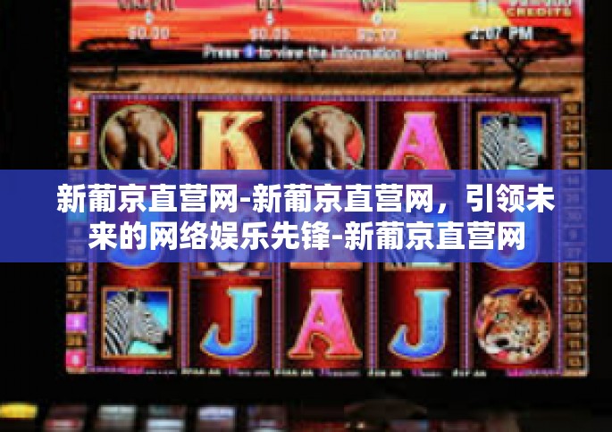 新葡京直营网-新葡京直营网，引领未来的网络娱乐先锋-新葡京直营网