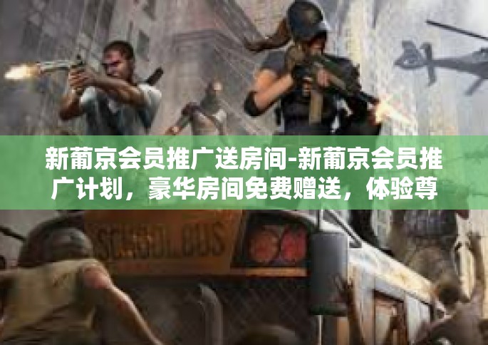 新葡京会员推广送房间-新葡京会员推广计划，豪华房间免费赠送，体验尊贵待遇！新葡京会员推广送房间
