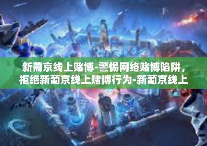 新葡京线上赌博-警惕网络赌博陷阱，拒绝新葡京线上赌博行为-新葡京线上赌博