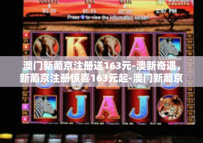 澳门新葡京注册送163元-澳新奇遇，新葡京注册惊喜163元起-澳门新葡京注册送163元