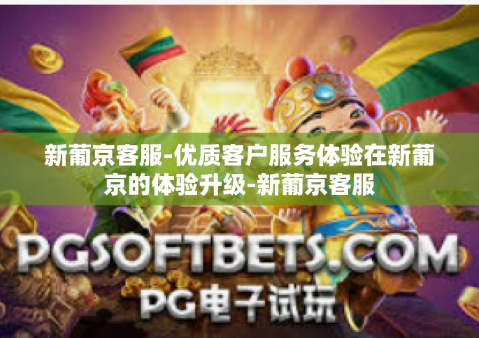 新葡京客服-优质客户服务体验在新葡京的体验升级-新葡京客服
