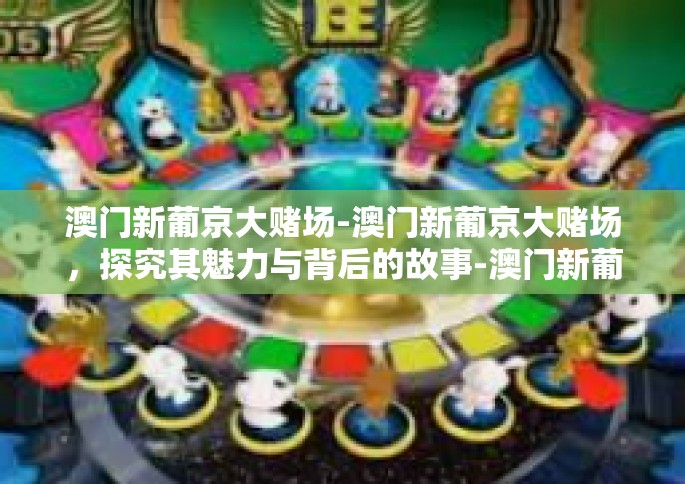 澳门新葡京大赌场-澳门新葡京大赌场，探究其魅力与背后的故事-澳门新葡京大赌场