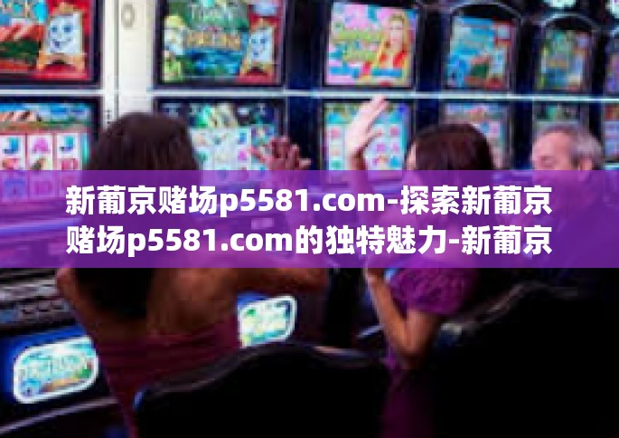 新葡京赌场p5581.com-探索新葡京赌场p5581.com的独特魅力-新葡京赌场p5581.com