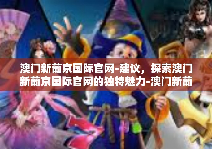 澳门新葡京国际官网-建议，探索澳门新葡京国际官网的独特魅力-澳门新葡京国际官网