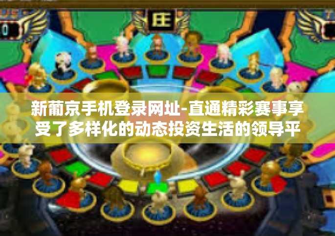 新葡京手机登录网址-直通精彩赛事享受了多样化的动态投资生活的领导平台—新葡京手机登录网址-新葡京手机登录网址