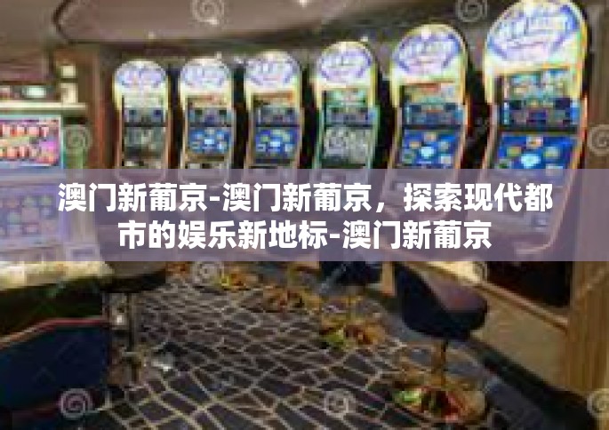 澳门新葡京-澳门新葡京，探索现代都市的娱乐新地标-澳门新葡京