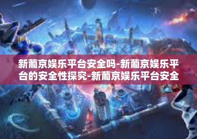 新葡京娱乐平台安全吗-新葡京娱乐平台的安全性探究-新葡京娱乐平台安全吗