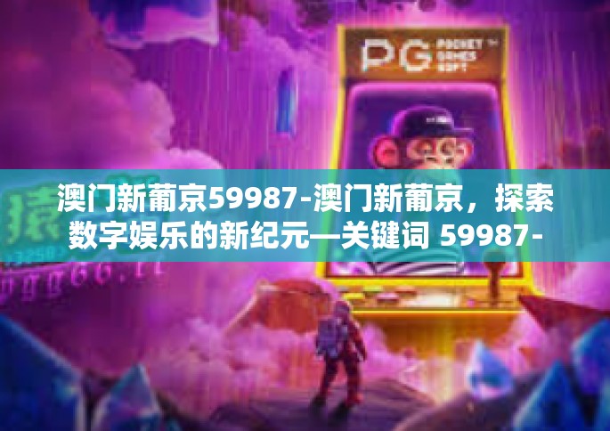 澳门新葡京59987-澳门新葡京，探索数字娱乐的新纪元—关键词 59987-澳门新葡京59987