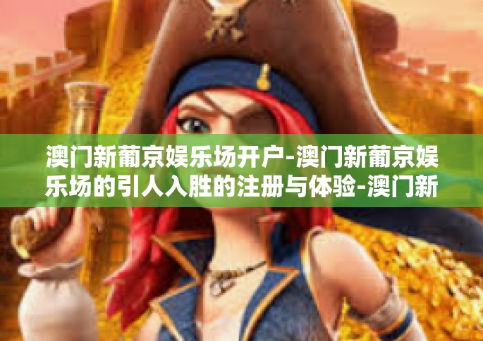 澳门新葡京娱乐场开户-澳门新葡京娱乐场的引人入胜的注册与体验-澳门新葡京娱乐场开户