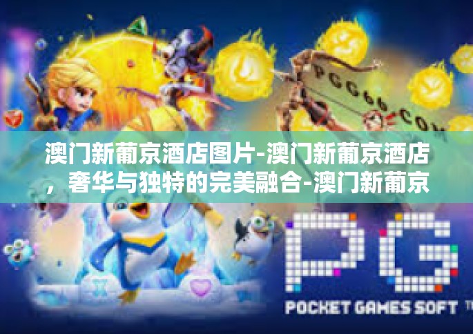 澳门新葡京酒店图片-澳门新葡京酒店，奢华与独特的完美融合-澳门新葡京酒店图片
