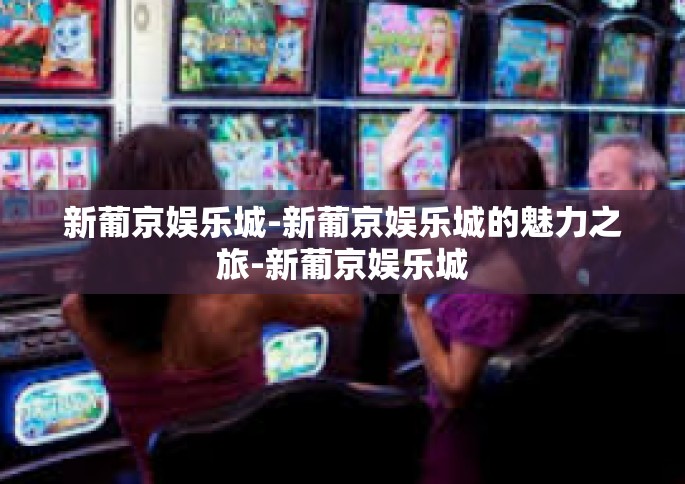 新葡京娱乐城-新葡京娱乐城的魅力之旅-新葡京娱乐城