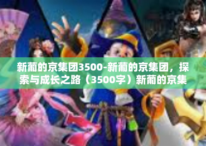 新葡的京集团3500-新葡的京集团，探索与成长之路（3500字）新葡的京集团3500