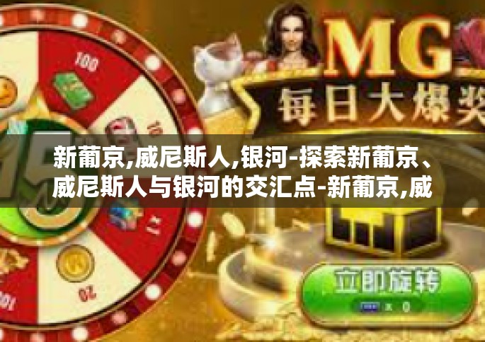 新葡京,威尼斯人,银河-探索新葡京、威尼斯人与银河的交汇点-新葡京,威尼斯人,银河