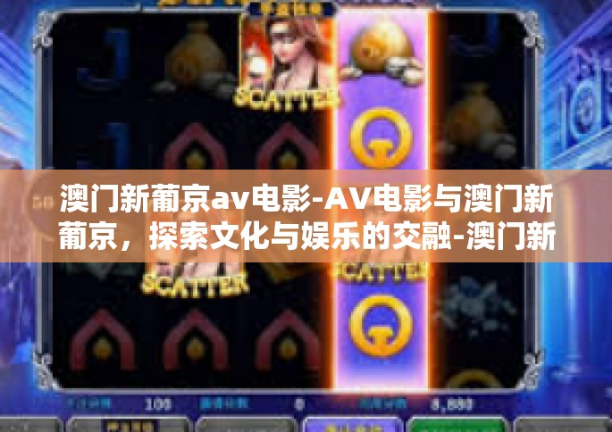 澳门新葡京av电影-AV电影与澳门新葡京，探索文化与娱乐的交融-澳门新葡京av电影