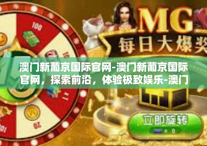 澳门新葡京国际官网-澳门新葡京国际官网，探索前沿，体验极致娱乐-澳门新葡京国际官网