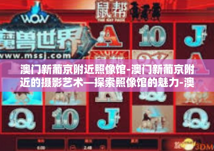 澳门新葡京附近照像馆-澳门新葡京附近的摄影艺术—探索照像馆的魅力-澳门新葡京附近照像馆