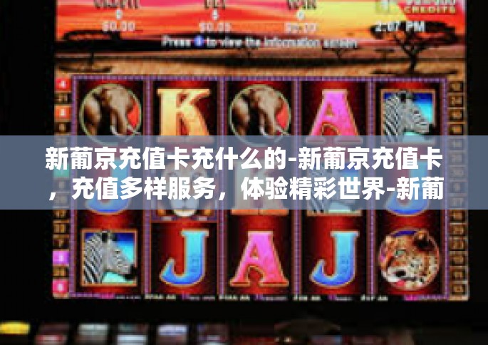 新葡京充值卡充什么的-新葡京充值卡，充值多样服务，体验精彩世界-新葡京充值卡充什么的
