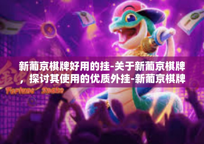 新葡京棋牌好用的挂-关于新葡京棋牌，探讨其使用的优质外挂-新葡京棋牌好用的挂
