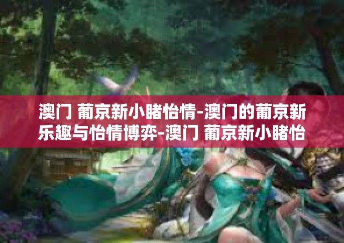 澳门 葡京新小睹怡情-澳门的葡京新乐趣与怡情博弈-澳门 葡京新小睹怡情