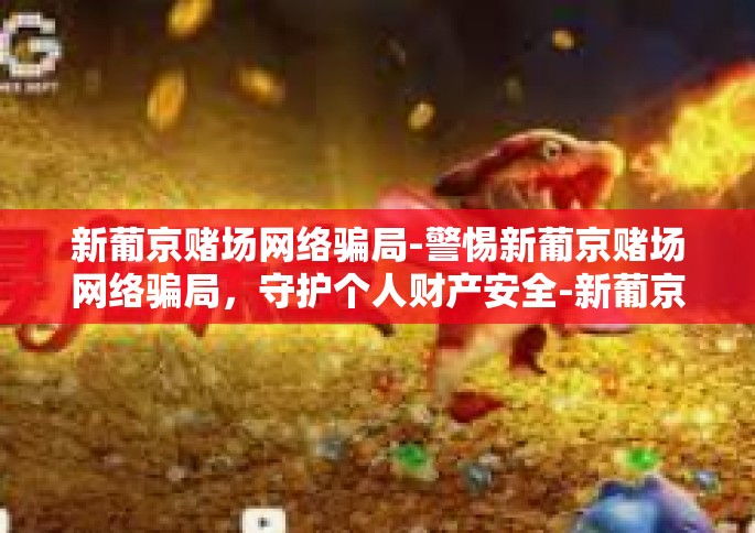 新葡京赌场网络骗局-警惕新葡京赌场网络骗局，守护个人财产安全-新葡京赌场网络骗局
