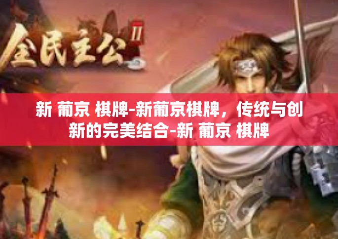 新 葡京 棋牌-新葡京棋牌，传统与创新的完美结合-新 葡京 棋牌