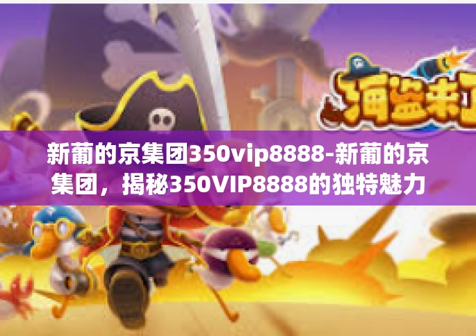 新葡的京集团350vip8888-新葡的京集团，揭秘350VIP8888的独特魅力-新葡的京集团350vip8888