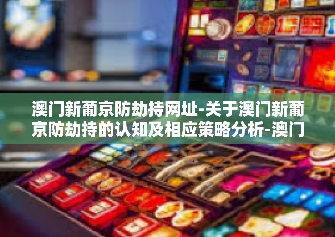 澳门新葡京防劫持网址-关于澳门新葡京防劫持的认知及相应策略分析-澳门新葡京防劫持网址 澳门新葡京防劫持网址-关于澳门新葡京防劫持的认知及相应策略分析-澳门新葡京防劫持网址