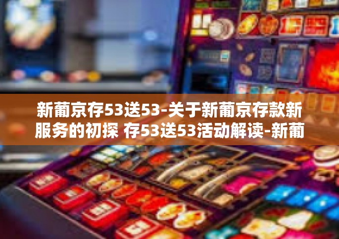 新葡京存53送53-关于新葡京存款新服务的初探 存53送53活动解读-新葡京存53送53
