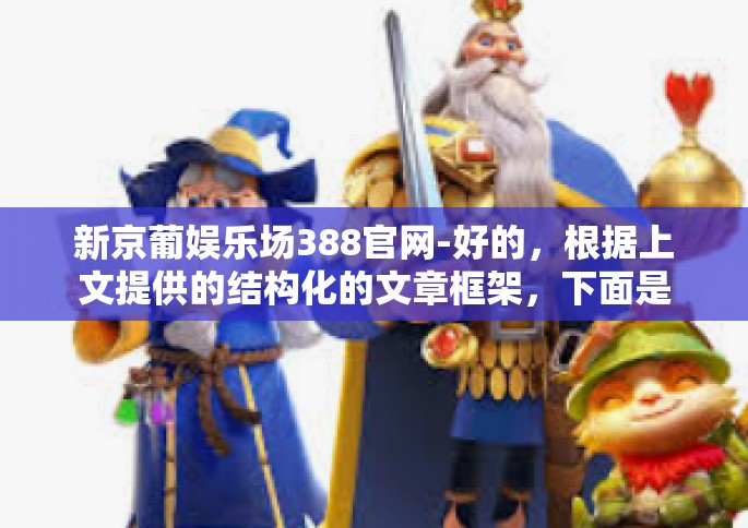 新京葡娱乐场388官网-好的，根据上文提供的结构化的文章框架，下面是具体的文章内容。仅供参考哈！标题为跃入未来，新京葡娱乐场388官网的独特魅力。新京葡娱乐场388官网