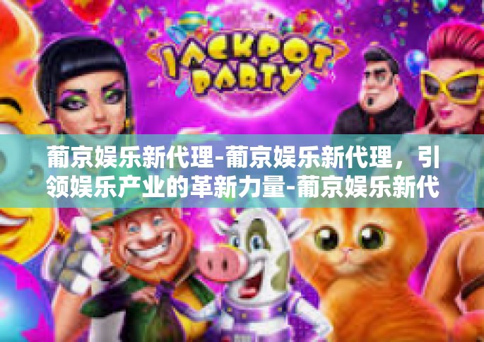 葡京娱乐新代理-葡京娱乐新代理，引领娱乐产业的革新力量-葡京娱乐新代理