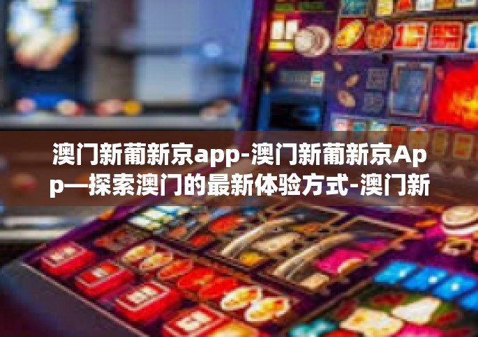 澳门新葡新京app-澳门新葡新京App—探索澳门的最新体验方式-澳门新葡新京app