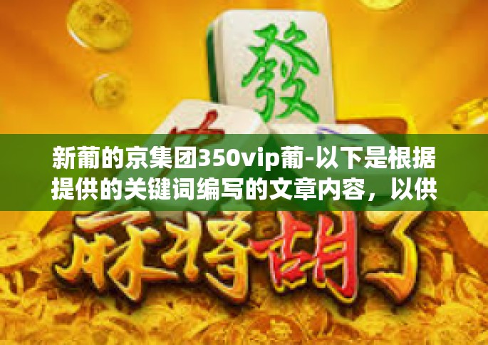 新葡的京集团350vip葡-以下是根据提供的关键词编写的文章内容，以供您参考，新葡的京集团350vip葡
