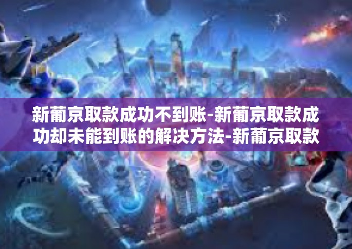 新葡京取款成功不到账-新葡京取款成功却未能到账的解决方法-新葡京取款成功不到账