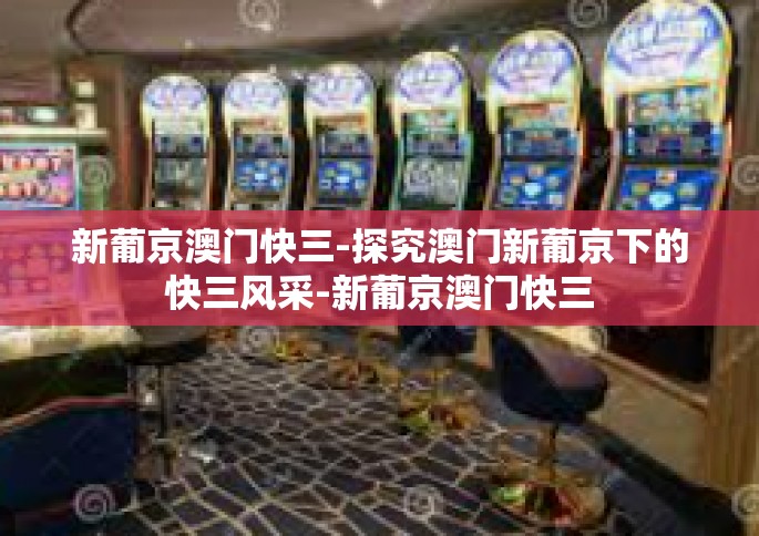 新葡京澳门快三-探究澳门新葡京下的快三风采-新葡京澳门快三