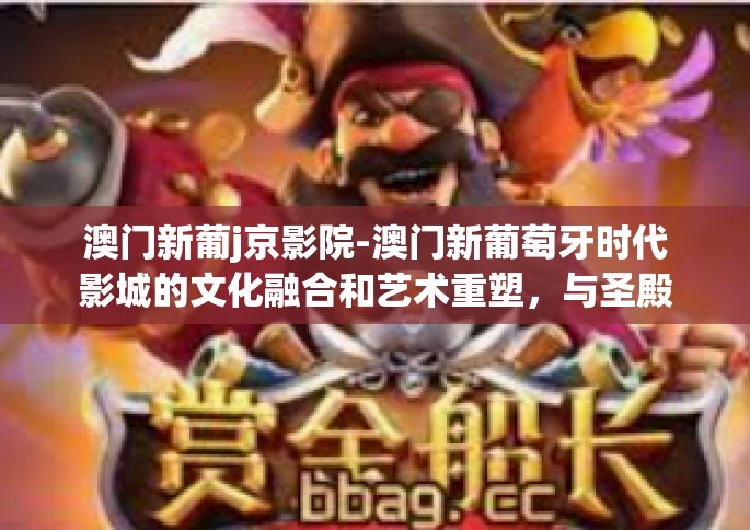 澳门新葡j京影院-澳门新葡萄牙时代影城的文化融合和艺术重塑，与圣殿的神交往是一次美好生活探索体验之旅-澳门新葡j京影院